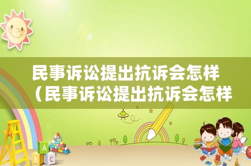 民事訴訟提出抗訴會(huì)怎樣（民事訴訟提出抗訴會(huì)怎樣處理）