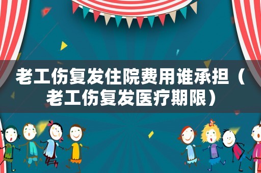 老工傷復(fù)發(fā)住院費用誰承擔(dān)（老工傷復(fù)發(fā)醫(yī)療期限）