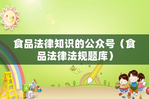 食品法律知識(shí)的公眾號(hào)（食品法律法規(guī)題庫）