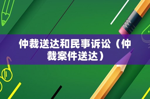 仲裁送達和民事訴訟（仲裁案件送達）