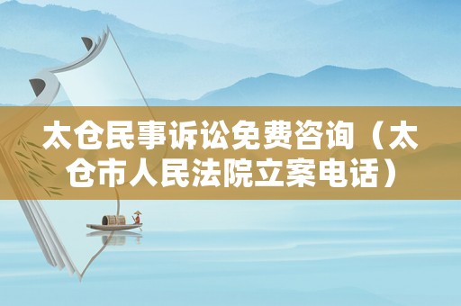 太倉民事訴訟免費咨詢（太倉市人民法院立案電話）