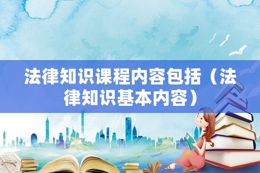 法律知識課程內容包括（法律知識基本內容）