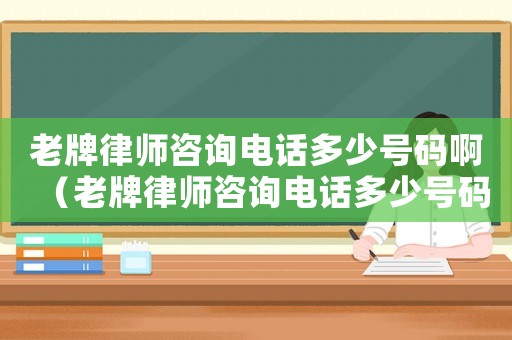 老牌律師咨詢電話多少號碼啊（老牌律師咨詢電話多少號碼）