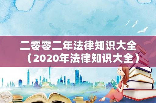 二零零二年法律知識大全（2020年法律知識大全）