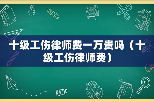 十級工傷律師費一萬貴嗎（十級工傷律師費）
