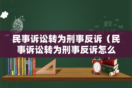 民事訴訟轉(zhuǎn)為刑事反訴（民事訴訟轉(zhuǎn)為刑事反訴怎么辦理）