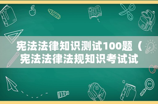 憲法法律知識測試100題（憲法法律法規知識考試試題）