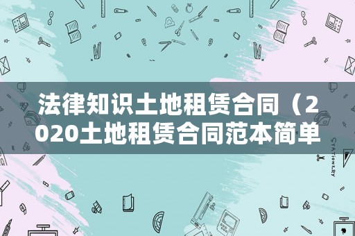 法律知識土地租賃合同（2020土地租賃合同范本簡單版）