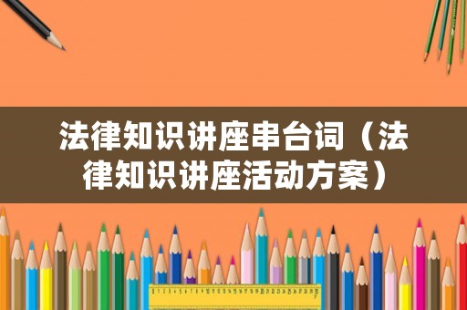 法律知識講座串臺詞（法律知識講座活動方案）