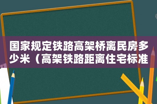 國家規定鐵路高架橋離民房多少米（高架鐵路距離住宅標準）