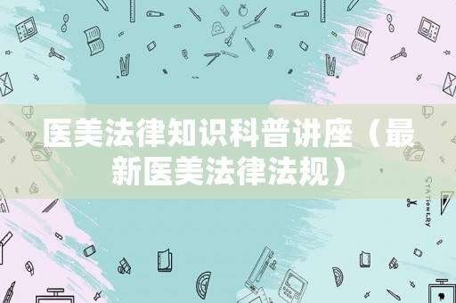醫美法律知識科普講座（最新醫美法律法規）
