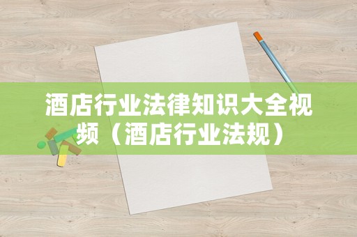 酒店行業法律知識大全視頻（酒店行業法規）