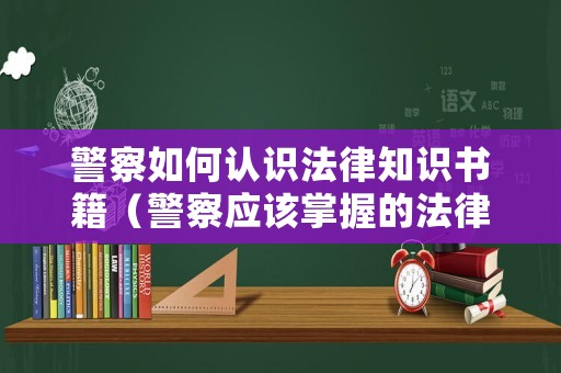 警察如何認識法律知識書籍（警察應該掌握的法律）