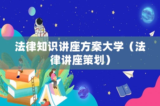 法律知識(shí)講座方案大學(xué)（法律講座策劃）