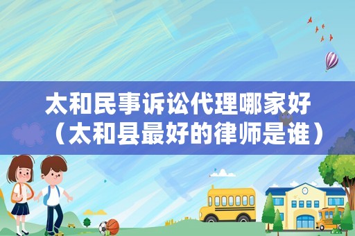 太和民事訴訟代理哪家好（太和縣最好的律師是誰）