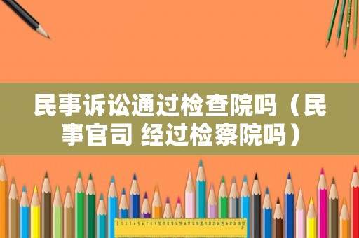 民事訴訟通過檢查院嗎（民事官司 經過檢察院嗎）