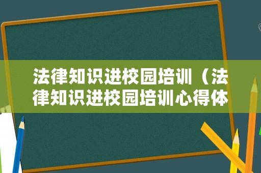 法律知識進校園培訓（法律知識進校園培訓心得體會）