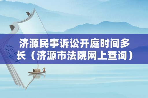 濟源民事訴訟開庭時間多長（濟源市法院網上查詢）