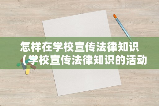 怎樣在學校宣傳法律知識（學校宣傳法律知識的活動形式有哪些）
