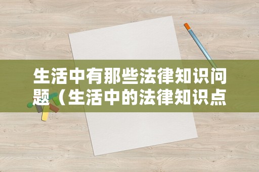 生活中有那些法律知識問題（生活中的法律知識點）