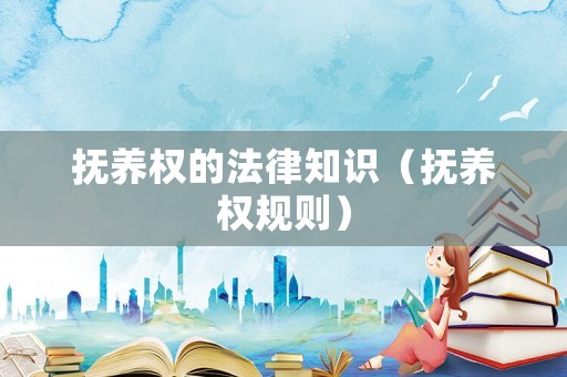 撫養權的法律知識（撫養權規則）