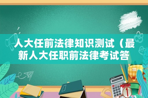 人大任前法律知識(shí)測(cè)試（最新人大任職前法律考試答卷）