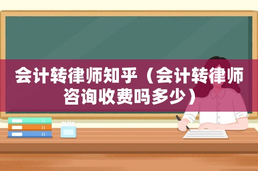 會計轉律師知乎（會計轉律師咨詢收費嗎多少）