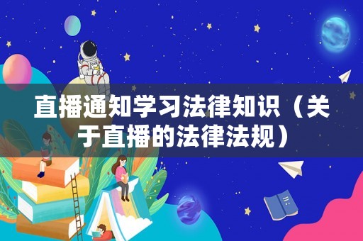 直播通知學習法律知識（關于直播的法律法規）