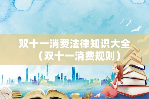 雙十一消費(fèi)法律知識大全（雙十一消費(fèi)規(guī)則）