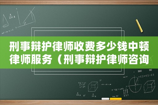 刑事辯護律師收費多少錢中頓律師服務（刑事辯護律師咨詢收費多少）