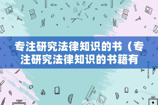 專注研究法律知識(shí)的書(shū)（專注研究法律知識(shí)的書(shū)籍有哪些）