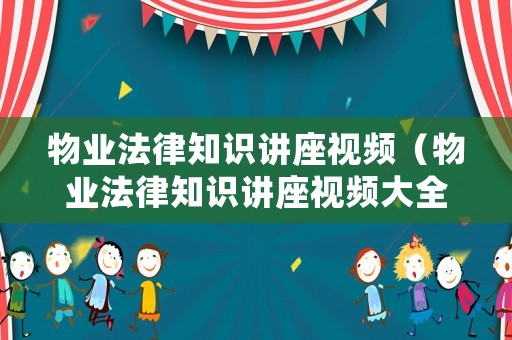 物業法律知識講座視頻（物業法律知識講座視頻大全）