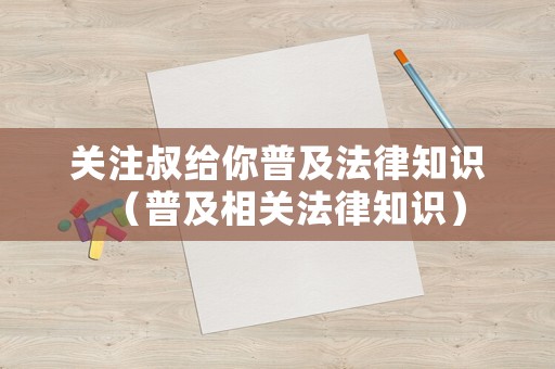 關(guān)注叔給你普及法律知識（普及相關(guān)法律知識）