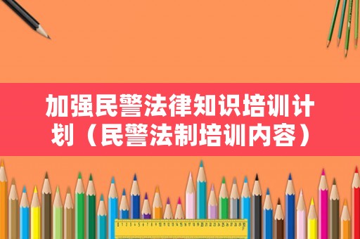 加強民警法律知識培訓計劃（民警法制培訓內容）