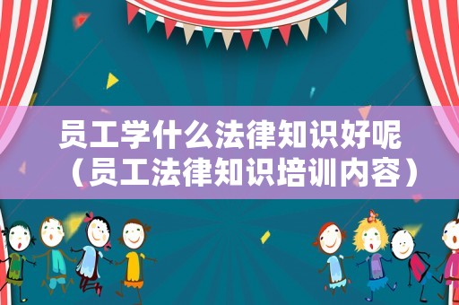 員工學什么法律知識好呢（員工法律知識培訓內容）