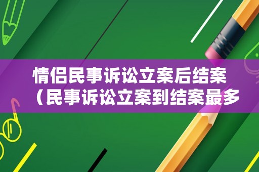 情侶民事訴訟立案后結(jié)案（民事訴訟立案到結(jié)案最多要多長(zhǎng)時(shí)間）