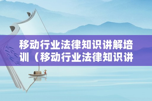 移動行業法律知識講解培訓（移動行業法律知識講解培訓內容）