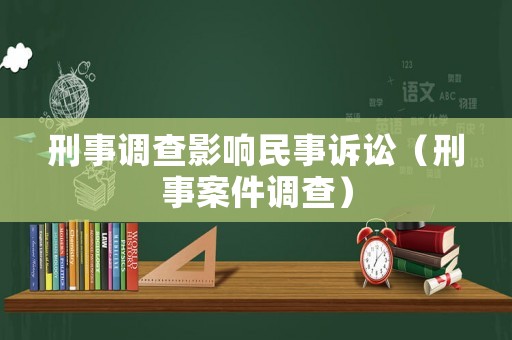刑事調(diào)查影響民事訴訟（刑事案件調(diào)查）