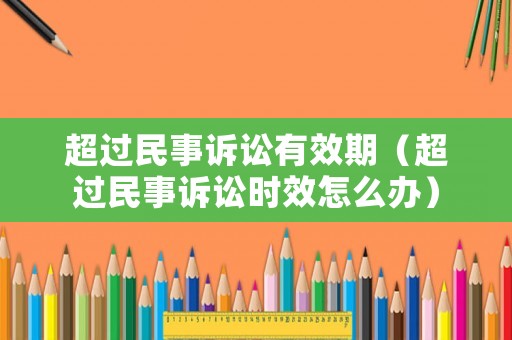 超過民事訴訟有效期（超過民事訴訟時效怎么辦）