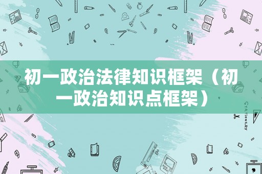 初一政治法律知識框架（初一政治知識點框架）
