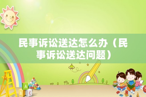 民事訴訟送達(dá)怎么辦（民事訴訟送達(dá)問(wèn)題）