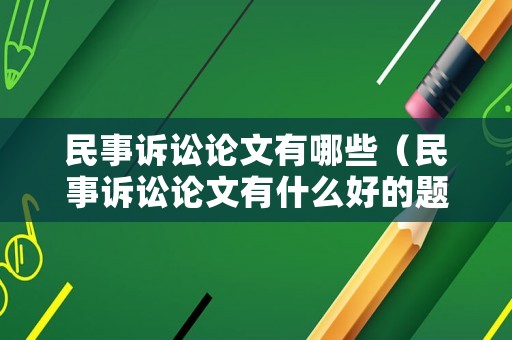 民事訴訟論文有哪些（民事訴訟論文有什么好的題材）