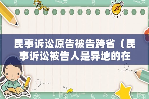 民事訴訟原告被告跨省（民事訴訟被告人是異地的在本地可以告嗎）