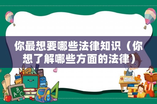 你最想要哪些法律知識（你想了解哪些方面的法律）