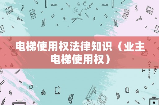 電梯使用權法律知識（業主電梯使用權）