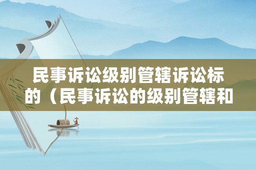 民事訴訟級(jí)別管轄訴訟標(biāo)的（民事訴訟的級(jí)別管轄和地域管轄）