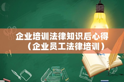 企業培訓法律知識后心得（企業員工法律培訓）