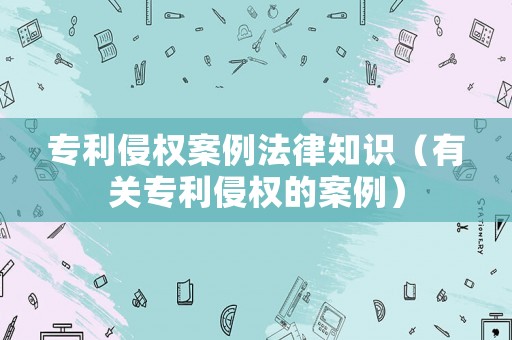 專利侵權案例法律知識（有關專利侵權的案例）