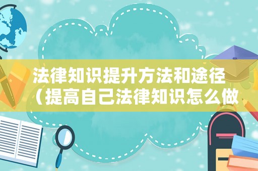 法律知識提升方法和途徑（提高自己法律知識怎么做）