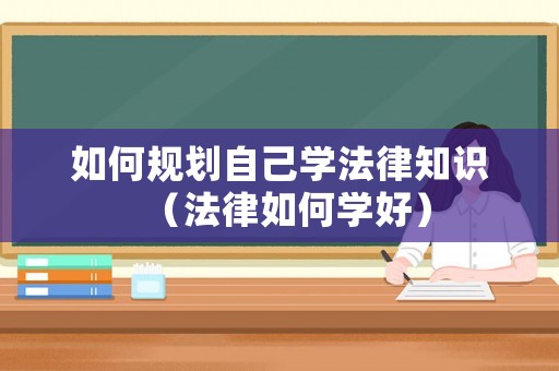 如何規劃自己學法律知識（法律如何學好）